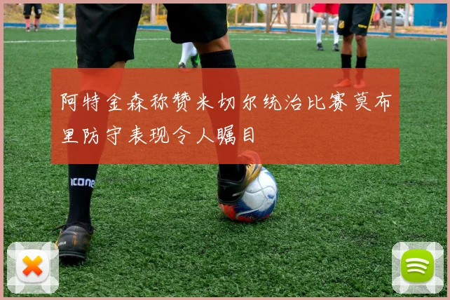 阿特金森称赞米切尔统治比赛莫布里防守表现令人瞩目
