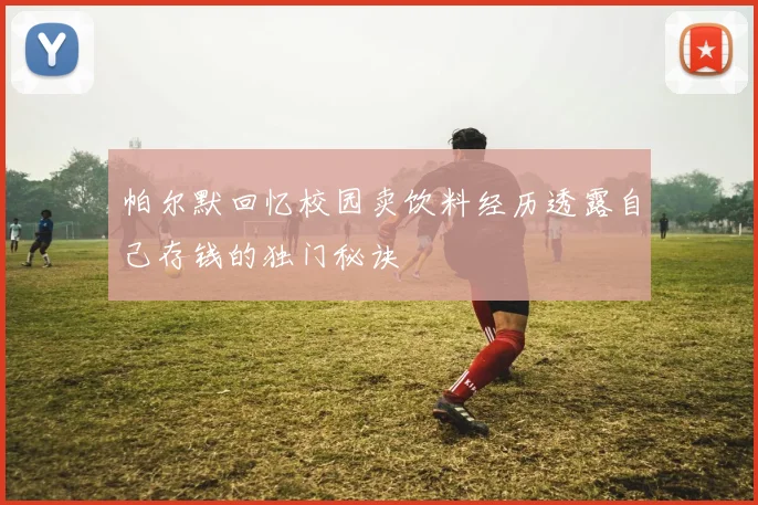 帕尔默回忆校园卖饮料经历透露自己存钱的独门秘诀