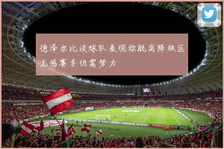 德泽尔比谈球队表现称脱离降级区无感赛季仍需努力