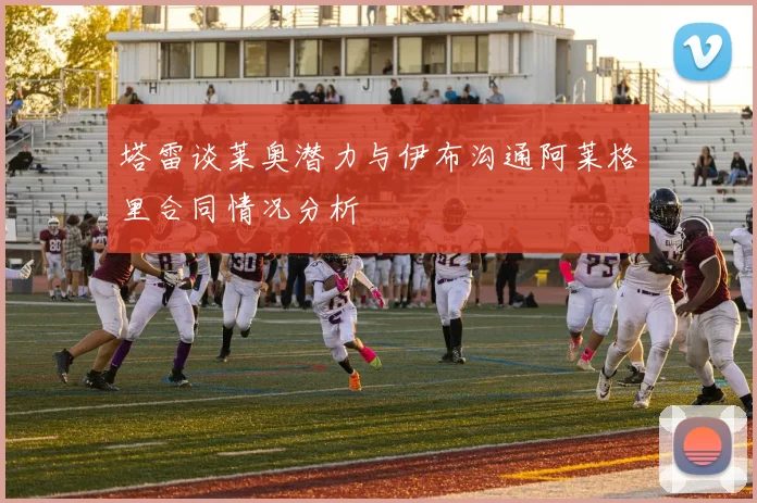塔雷谈莱奥潜力与伊布沟通阿莱格里合同情况分析