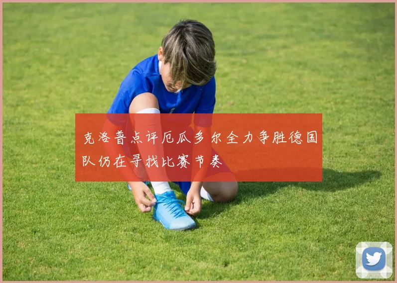 克洛普点评厄瓜多尔全力争胜德国队仍在寻找比赛节奏