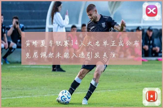 黄蜂夏季联赛14人大名单正式公布克尼佩尔未能入选引发关注