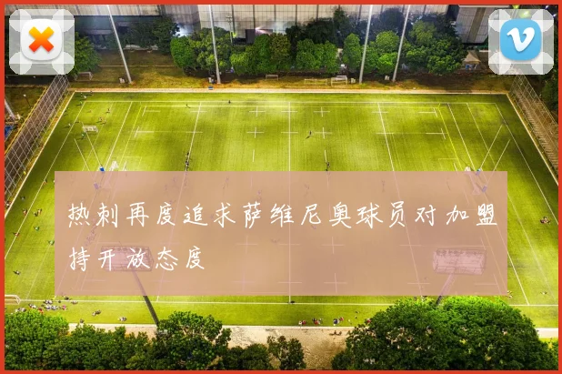 热刺再度追求萨维尼奥球员对加盟持开放态度