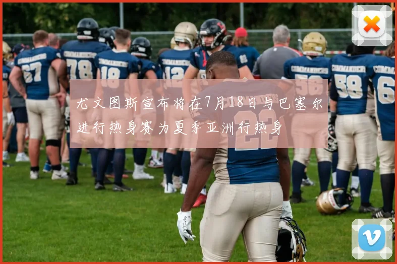 尤文图斯宣布将在7月18日与巴塞尔进行热身赛为夏季亚洲行热身
