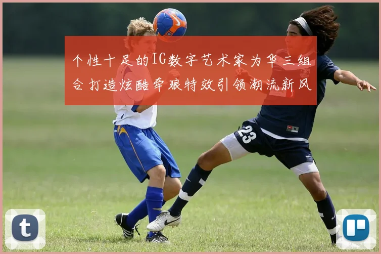 个性十足的IG数字艺术家为华三组合打造炫酷牵狼特效引领潮流新风尚