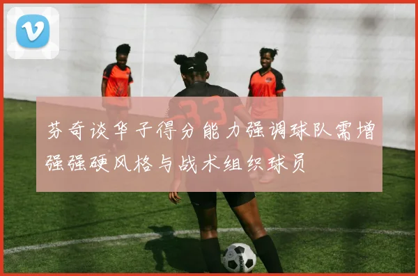 芬奇谈华子得分能力强调球队需增强强硬风格与战术组织球员