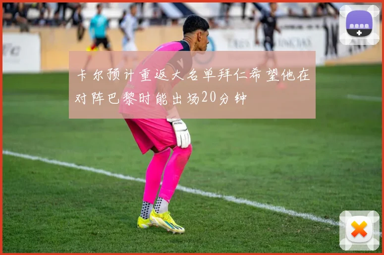 卡尔预计重返大名单拜仁希望他在对阵巴黎时能出场20分钟