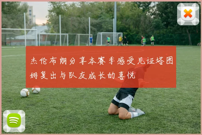 杰伦布朗分享本赛季感受见证塔图姆复出与队友成长的喜悦