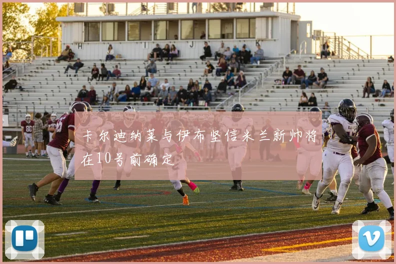卡尔迪纳莱与伊布坚信米兰新帅将在10号前确定